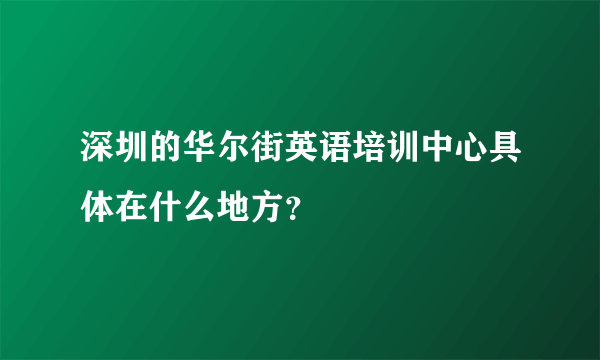 深圳的华尔街英语培训中心具体在什么地方？