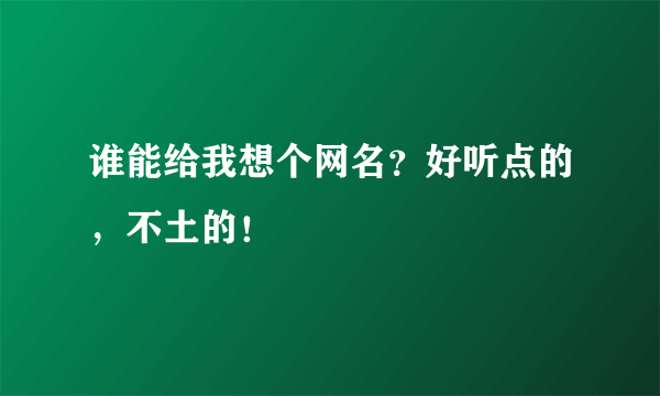 谁能给我想个网名？好听点的，不土的！