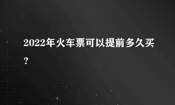 2022年火车票可以提前多久买？