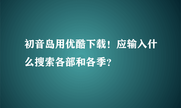 初音岛用优酷下载！应输入什么搜索各部和各季？