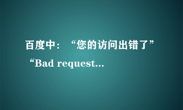 百度中：“您的访问出错了”“Bad request（Invalid Hostname）！”出现这个是为什么 ？？？？