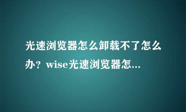 光速浏览器怎么卸载不了怎么办？wise光速浏览器怎么卸载？