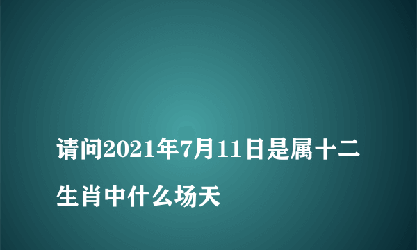 
请问2021年7月11日是属十二生肖中什么场天

