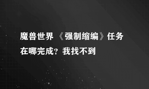 魔兽世界 《强制缩编》任务在哪完成？我找不到