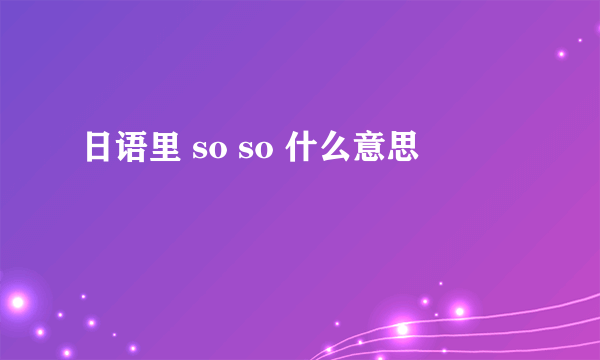 日语里 so so 什么意思