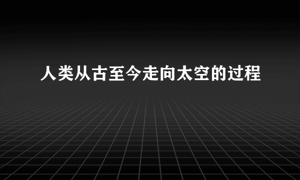 人类从古至今走向太空的过程