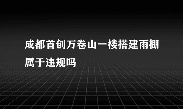 成都首创万卷山一楼搭建雨棚属于违规吗