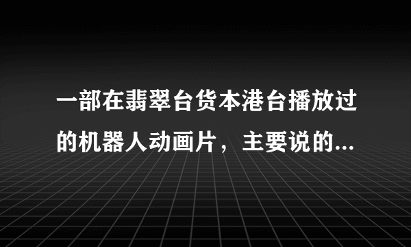 一部在翡翠台货本港台播放过的机器人动画片，主要说的是一个男孩修理好一个机器人，和这个机器人成为伙伴