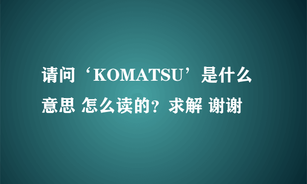 请问‘KOMATSU’是什么意思 怎么读的？求解 谢谢