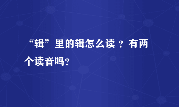 “辑”里的辑怎么读 ？有两个读音吗？