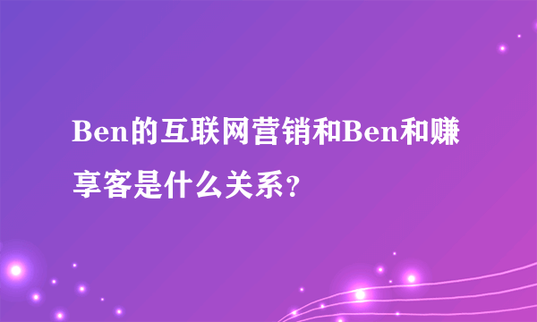 Ben的互联网营销和Ben和赚享客是什么关系？