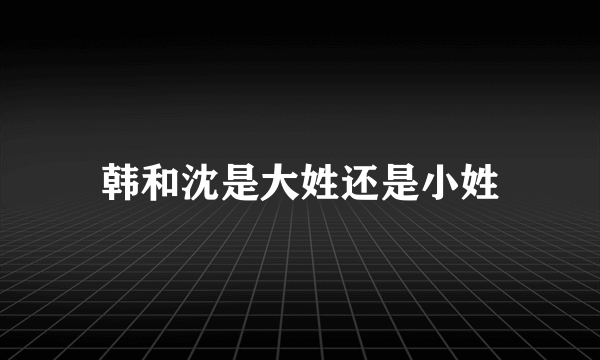 韩和沈是大姓还是小姓