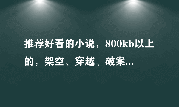 推荐好看的小说，800kb以上的，架空、穿越、破案的，要质量好的，不要小白。谢谢啦