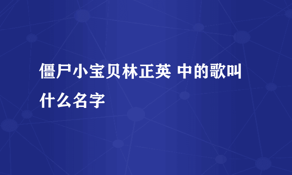 僵尸小宝贝林正英 中的歌叫什么名字