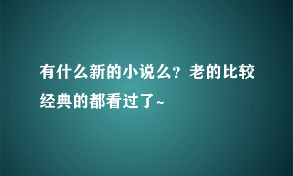 有什么新的小说么？老的比较经典的都看过了~