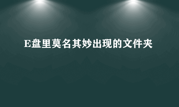 E盘里莫名其妙出现的文件夹