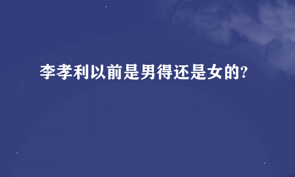 李孝利以前是男得还是女的?