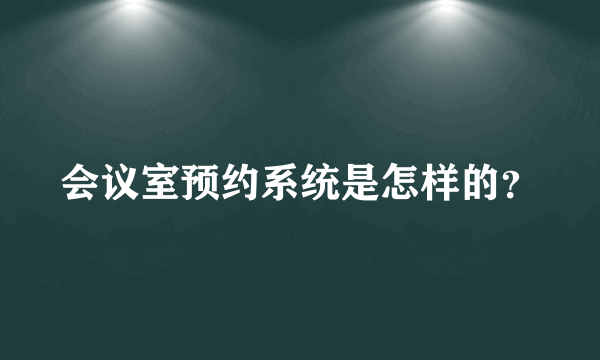 会议室预约系统是怎样的？