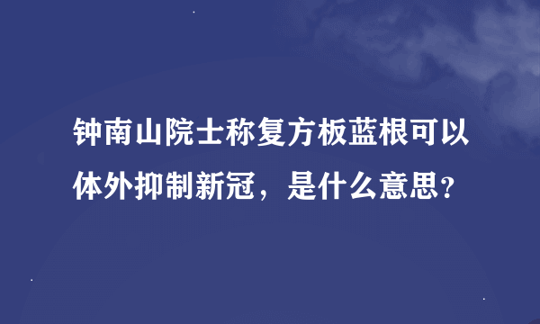 钟南山院士称复方板蓝根可以体外抑制新冠，是什么意思？