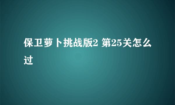 保卫萝卜挑战版2 第25关怎么过