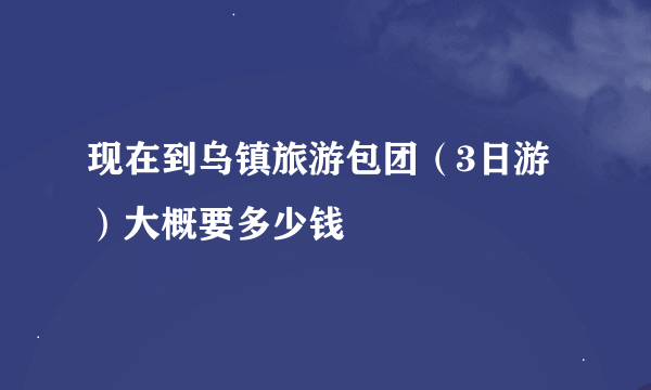 现在到乌镇旅游包团（3日游）大概要多少钱