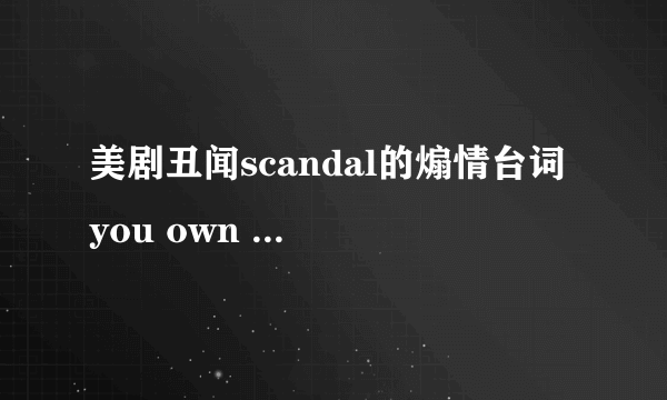 美剧丑闻scandal的煽情台词 you own me you control me i bel