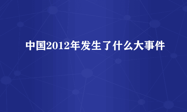 中国2012年发生了什么大事件