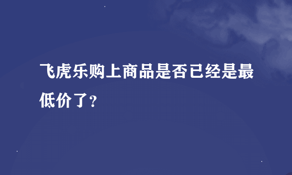 飞虎乐购上商品是否已经是最低价了？