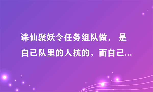 诛仙聚妖令任务组队做， 是自己队里的人抗的，而自己没打。给碎片吗？