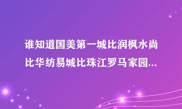 谁知道国美第一城比润枫水尚比华纺易城比珠江罗马家园比青年汇比逸翠园比星河湾比兴隆家园比爱这城比银谷