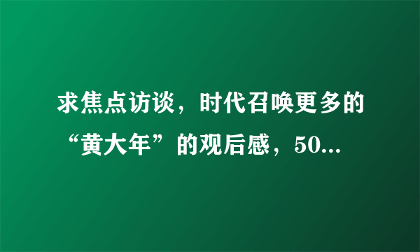 求焦点访谈，时代召唤更多的“黄大年”的观后感，500字以内，急急急！！！