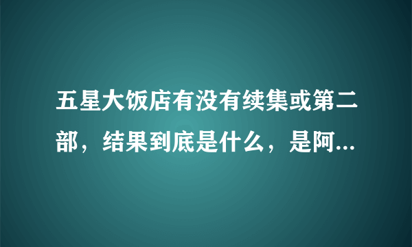 五星大饭店有没有续集或第二部，结果到底是什么，是阿龙和志爱吗望请海先生给我们一个完美的结局！谢谢