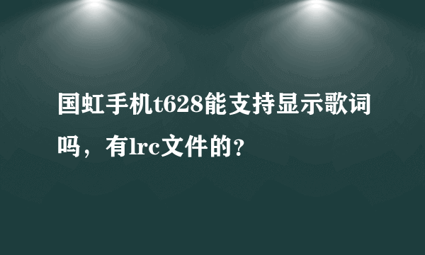 国虹手机t628能支持显示歌词吗，有lrc文件的？