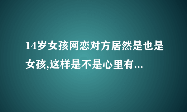 14岁女孩网恋对方居然是也是女孩,这样是不是心里有病要不要看心里医生？