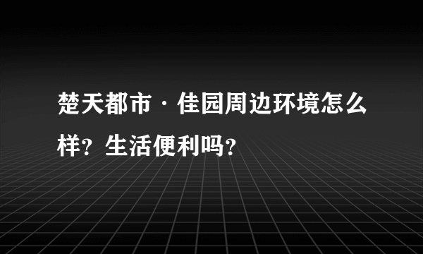 楚天都市·佳园周边环境怎么样？生活便利吗？