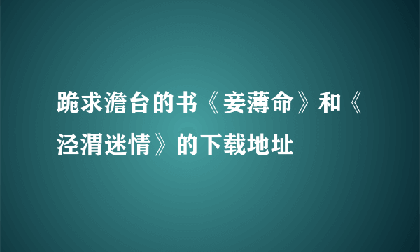 跪求澹台的书《妾薄命》和《泾渭迷情》的下载地址