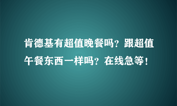 肯德基有超值晚餐吗？跟超值午餐东西一样吗？在线急等！