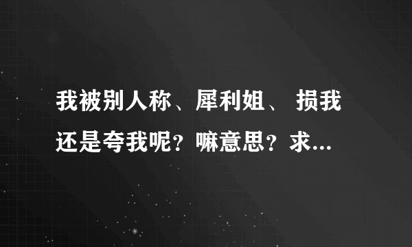 我被别人称、犀利姐、 损我 还是夸我呢？嘛意思？求大神帮助