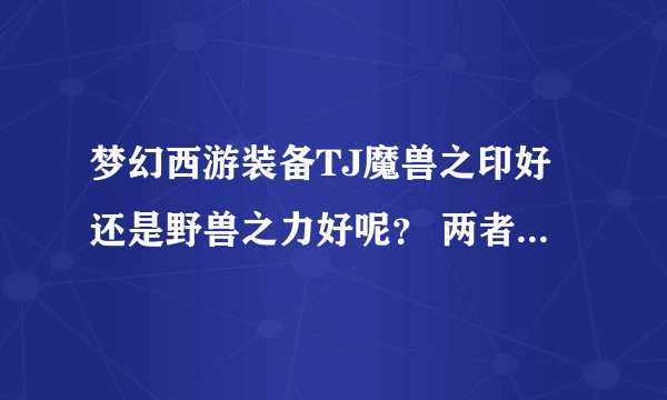 梦幻西游装备TJ魔兽之印好还是野兽之力好呢？ 两者加多少伤害？