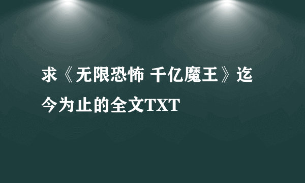 求《无限恐怖 千亿魔王》迄今为止的全文TXT