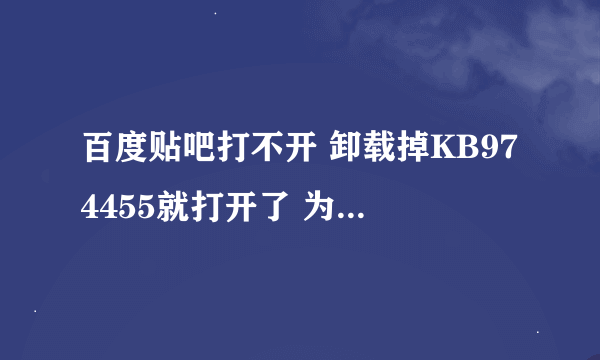 百度贴吧打不开 卸载掉KB974455就打开了 为什么啊？