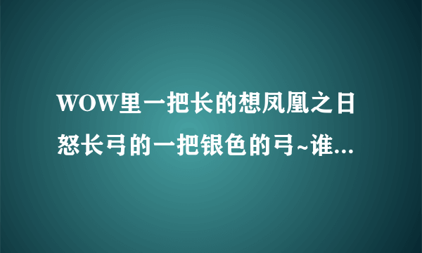 WOW里一把长的想凤凰之日怒长弓的一把银色的弓~谁告诉下那得的